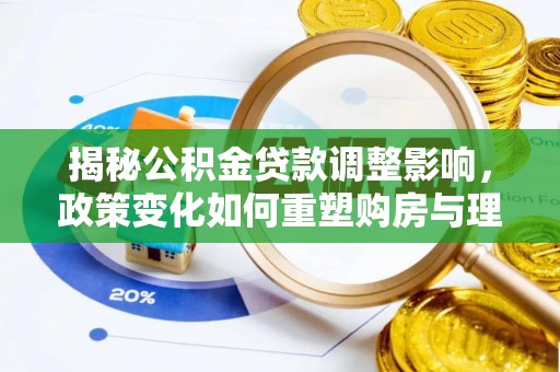 长垣揭秘公积金贷款调整影响，政策变化如何重塑购房与理财规划