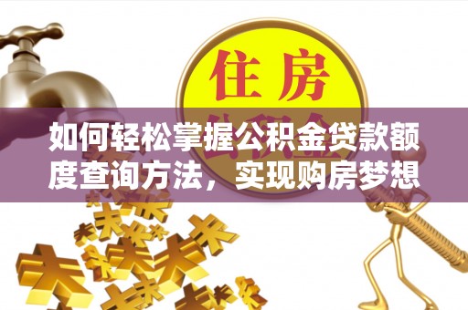 长垣如何轻松掌握公积金贷款额度查询方法，实现购房梦想？