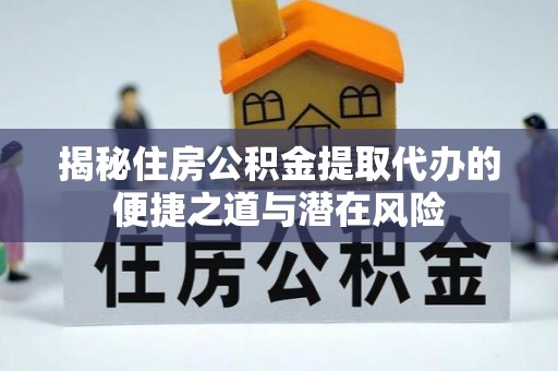 长垣揭秘住房公积金提取代办的便捷之道与潜在风险