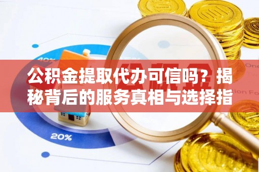 长垣公积金提取代办可信吗？揭秘背后的服务真相与选择指南