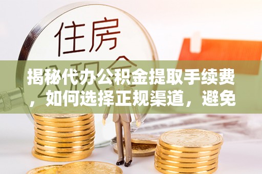 长垣揭秘代办公积金提取手续费，如何选择正规渠道，避免上当受骗