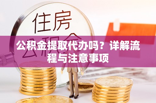 长垣公积金提取代办吗？详解流程与注意事项