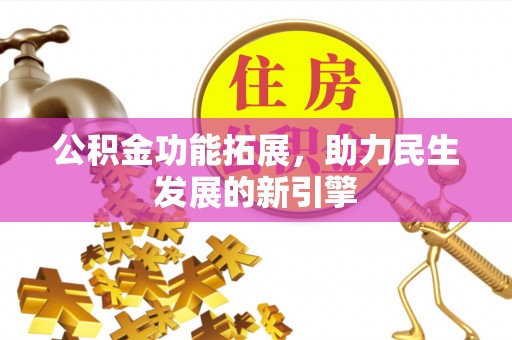 长垣公积金功能拓展，助力民生发展的新引擎