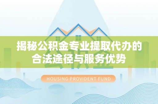 长垣揭秘公积金专业提取代办的合法途径与服务优势