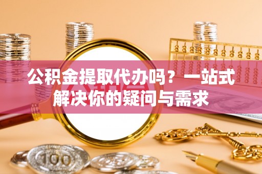 长垣公积金提取代办吗？一站式解决你的疑问与需求