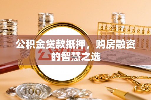 长垣公积金贷款抵押，购房融资的智慧之选