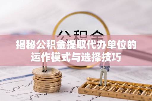 长垣揭秘公积金提取代办单位的运作模式与选择技巧