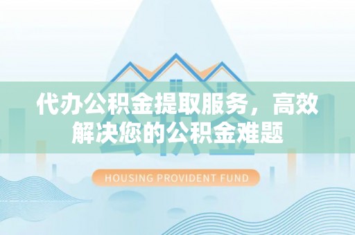 长垣代办公积金提取服务，高效解决您的公积金难题