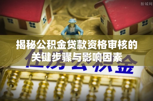 长垣揭秘公积金贷款资格审核的关键步骤与影响因素