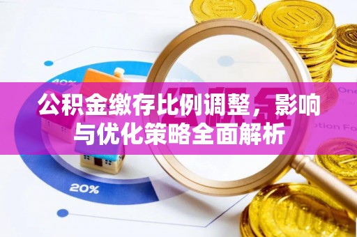 长垣公积金缴存比例调整，影响与优化策略全面解析