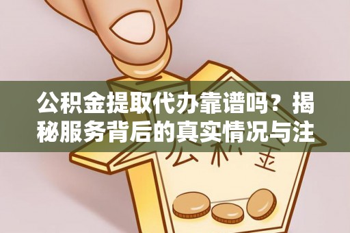 长垣公积金提取代办靠谱吗？揭秘服务背后的真实情况与注意事项