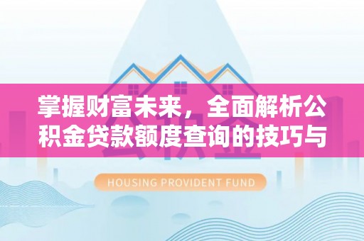 长垣掌握财富未来，全面解析公积金贷款额度查询的技巧与策略
