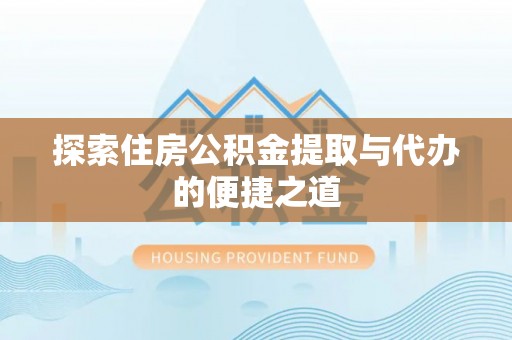 长垣探索住房公积金提取与代办的便捷之道