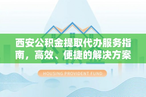 长垣西安公积金提取代办服务指南，高效、便捷的解决方案