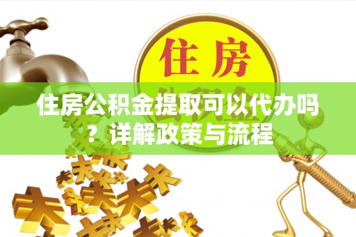 长垣住房公积金提取可以代办吗？详解政策与流程