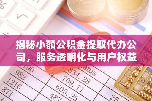 长垣揭秘小额公积金提取代办公司，服务透明化与用户权益保障
