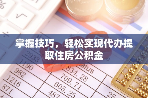 长垣掌握技巧，轻松实现代办提取住房公积金