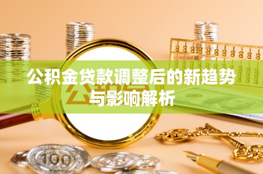 长垣公积金贷款调整后的新趋势与影响解析