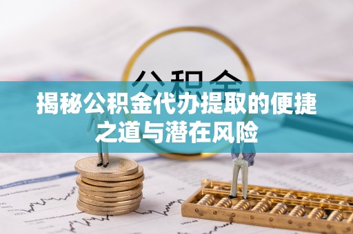 长垣揭秘公积金代办提取的便捷之道与潜在风险