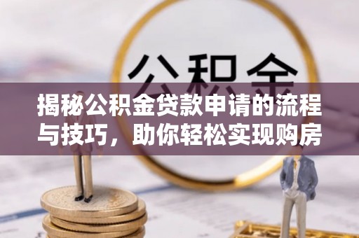 长垣揭秘公积金贷款申请的流程与技巧，助你轻松实现购房梦
