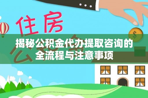长垣揭秘公积金代办提取咨询的全流程与注意事项