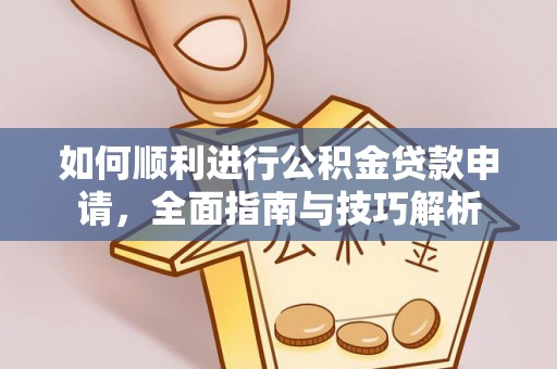 长垣如何顺利进行公积金贷款申请，全面指南与技巧解析
