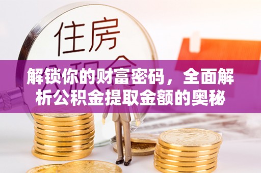 长垣解锁你的财富密码，全面解析公积金提取金额的奥秘