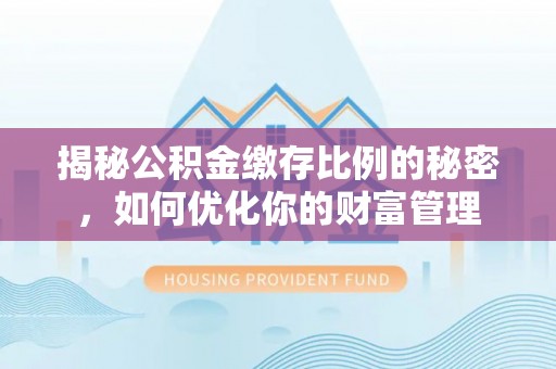 长垣揭秘公积金缴存比例的秘密，如何优化你的财富管理