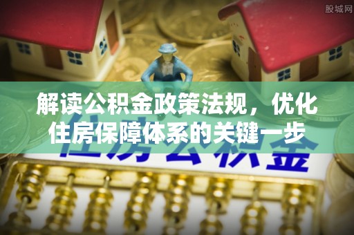 长垣解读公积金政策法规，优化住房保障体系的关键一步