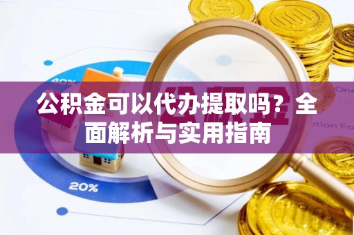 长垣公积金可以代办提取吗？全面解析与实用指南
