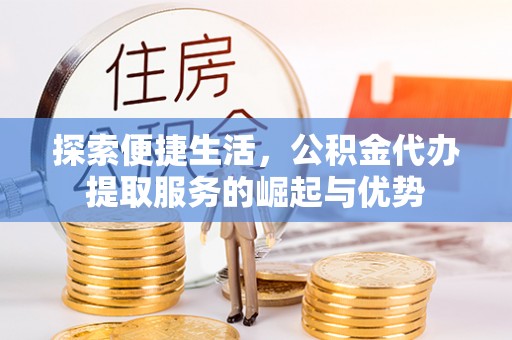 长垣探索便捷生活，公积金代办提取服务的崛起与优势