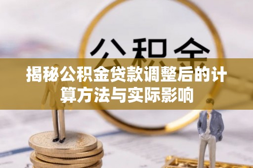 长垣揭秘公积金贷款调整后的计算方法与实际影响
