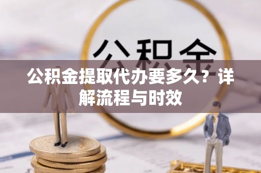 长垣公积金提取代办要多久？详解流程与时效