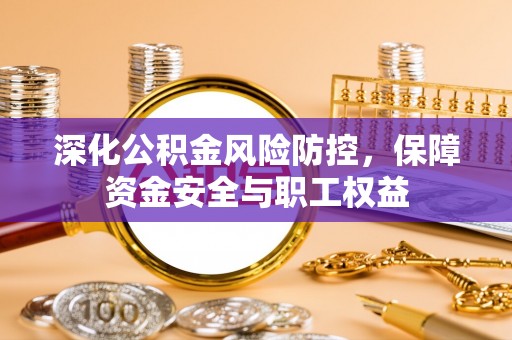 长垣深化公积金风险防控，保障资金安全与职工权益