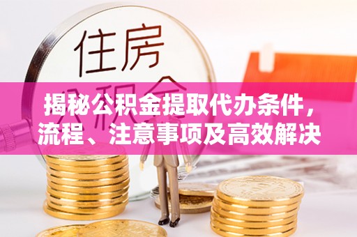 长垣揭秘公积金提取代办条件，流程、注意事项及高效解决方案