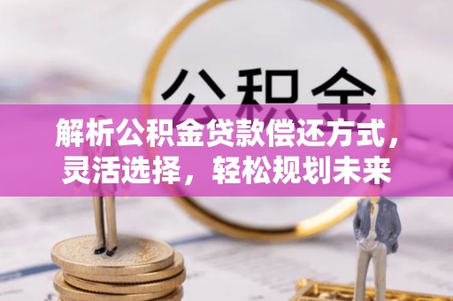 长垣解析公积金贷款偿还方式，灵活选择，轻松规划未来