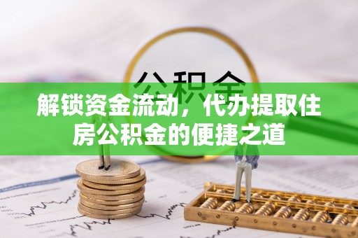 长垣解锁资金流动，代办提取住房公积金的便捷之道