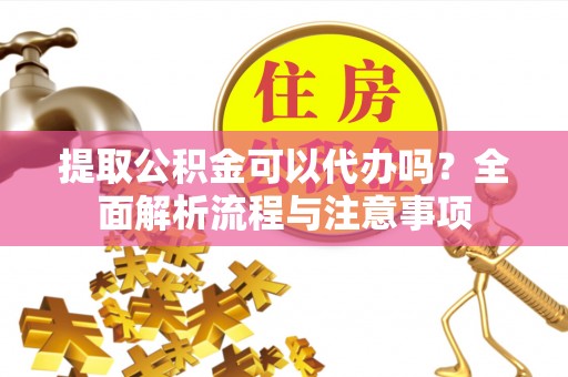 长垣提取公积金可以代办吗？全面解析流程与注意事项