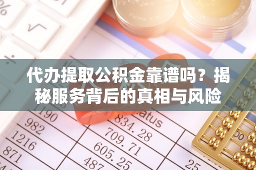长垣代办提取公积金靠谱吗？揭秘服务背后的真相与风险