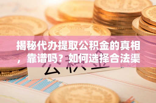 长垣揭秘代办提取公积金的真相，靠谱吗？如何选择合法渠道