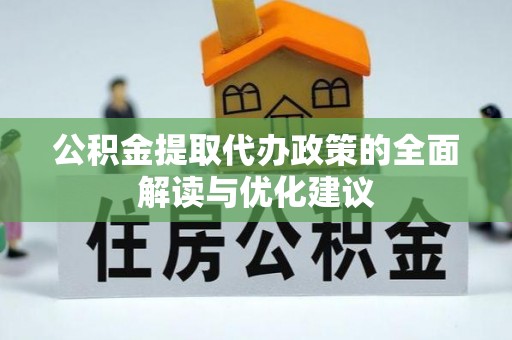 长垣公积金提取代办政策的全面解读与优化建议