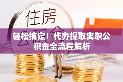 长垣轻松搞定！代办提取离职公积金全流程解析