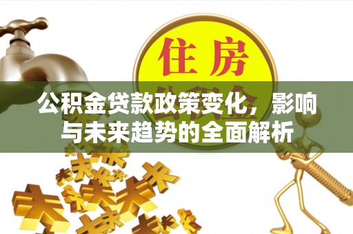 长垣公积金贷款政策变化，影响与未来趋势的全面解析