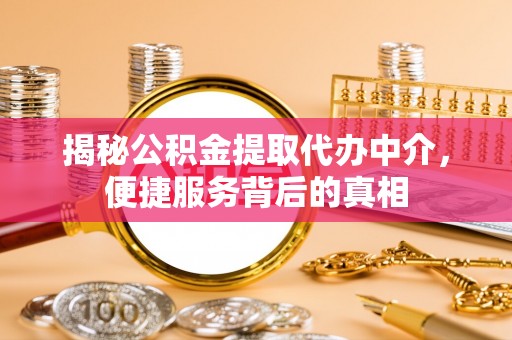 长垣揭秘公积金提取代办中介，便捷服务背后的真相