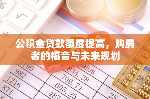 长垣公积金贷款额度提高，购房者的福音与未来规划
