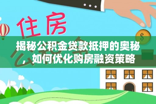 长垣揭秘公积金贷款抵押的奥秘，如何优化购房融资策略