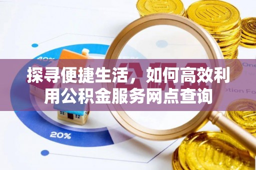 长垣探寻便捷生活，如何高效利用公积金服务网点查询