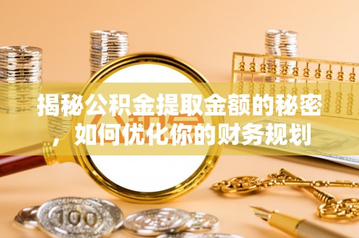 长垣揭秘公积金提取金额的秘密，如何优化你的财务规划
