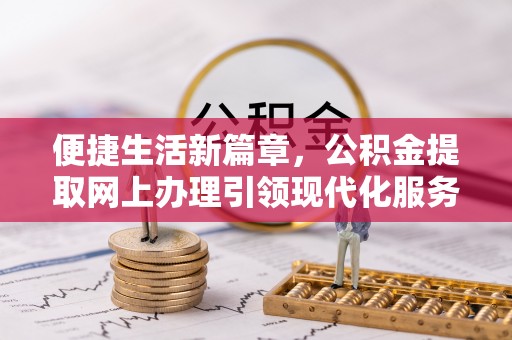 长垣便捷生活新篇章，公积金提取网上办理引领现代化服务