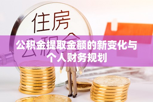 长垣公积金提取金额的新变化与个人财务规划